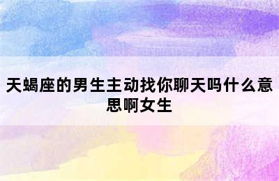 天蝎座的男生主动找你聊天吗什么意思啊女生