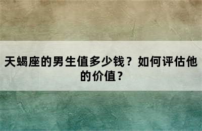 天蝎座的男生值多少钱？如何评估他的价值？