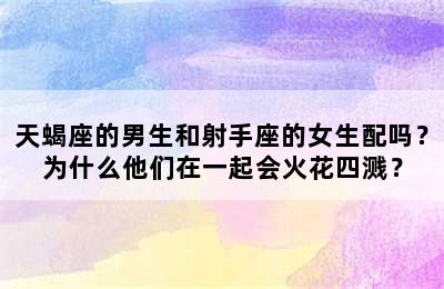 天蝎座的男生和射手座的女生配吗？为什么他们在一起会火花四溅？