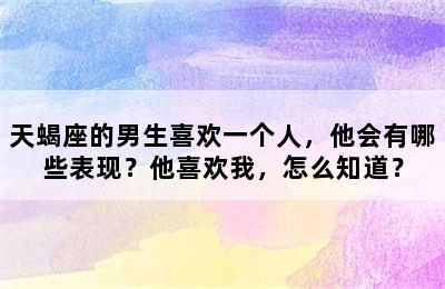 天蝎座的男生喜欢一个人，他会有哪些表现？他喜欢我，怎么知道？