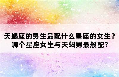 天蝎座的男生最配什么星座的女生？哪个星座女生与天蝎男最般配？