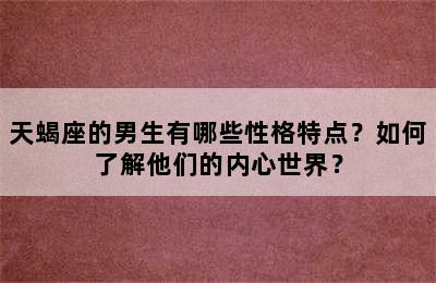 天蝎座的男生有哪些性格特点？如何了解他们的内心世界？