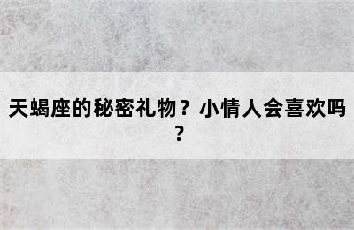 天蝎座的秘密礼物？小情人会喜欢吗？