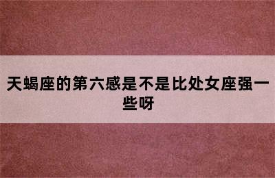 天蝎座的第六感是不是比处女座强一些呀