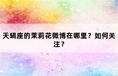 天蝎座的茉莉花微博在哪里？如何关注？