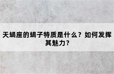 天蝎座的蝎子特质是什么？如何发挥其魅力？