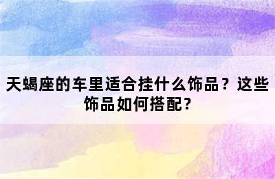 天蝎座的车里适合挂什么饰品？这些饰品如何搭配？