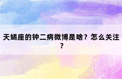 天蝎座的钟二病微博是啥？怎么关注？