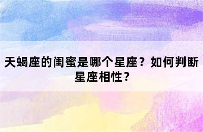 天蝎座的闺蜜是哪个星座？如何判断星座相性？