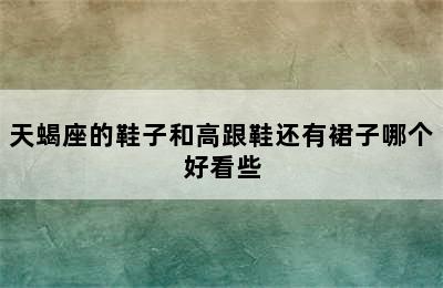 天蝎座的鞋子和高跟鞋还有裙子哪个好看些