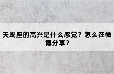 天蝎座的高兴是什么感觉？怎么在微博分享？