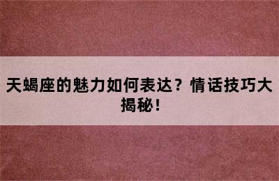 天蝎座的魅力如何表达？情话技巧大揭秘！