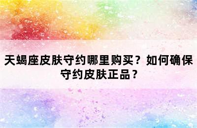 天蝎座皮肤守约哪里购买？如何确保守约皮肤正品？