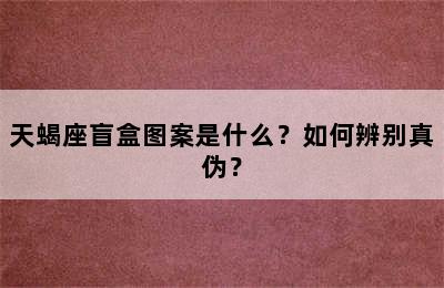 天蝎座盲盒图案是什么？如何辨别真伪？