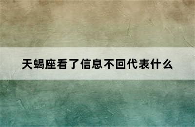 天蝎座看了信息不回代表什么