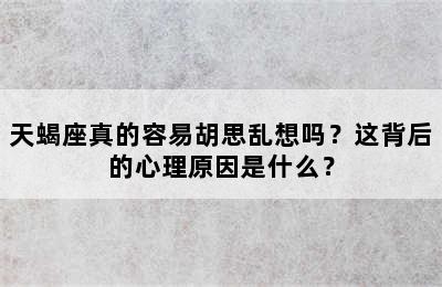 天蝎座真的容易胡思乱想吗？这背后的心理原因是什么？