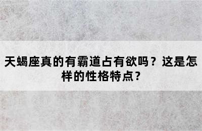 天蝎座真的有霸道占有欲吗？这是怎样的性格特点？