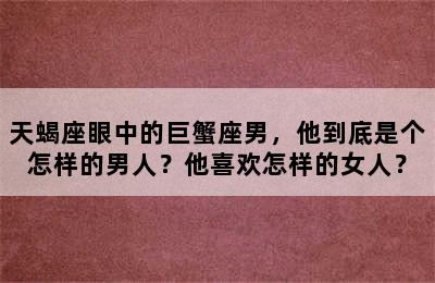 天蝎座眼中的巨蟹座男，他到底是个怎样的男人？他喜欢怎样的女人？