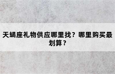 天蝎座礼物供应哪里找？哪里购买最划算？