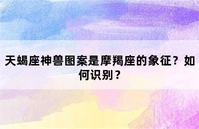 天蝎座神兽图案是摩羯座的象征？如何识别？
