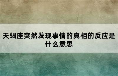 天蝎座突然发现事情的真相的反应是什么意思