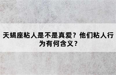 天蝎座粘人是不是真爱？他们粘人行为有何含义？