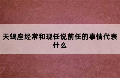 天蝎座经常和现任说前任的事情代表什么