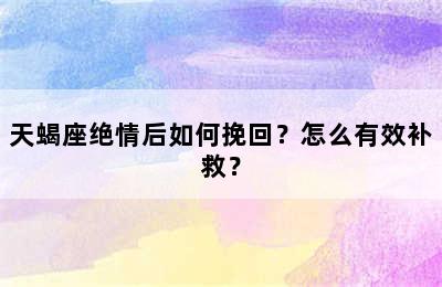 天蝎座绝情后如何挽回？怎么有效补救？