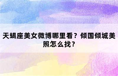 天蝎座美女微博哪里看？倾国倾城美照怎么找？