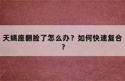天蝎座翻脸了怎么办？如何快速复合？