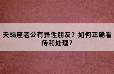 天蝎座老公有异性朋友？如何正确看待和处理？