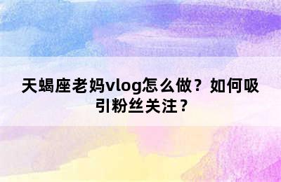天蝎座老妈vlog怎么做？如何吸引粉丝关注？