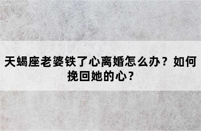 天蝎座老婆铁了心离婚怎么办？如何挽回她的心？