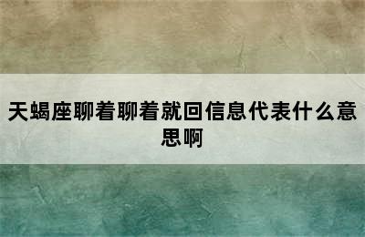 天蝎座聊着聊着就回信息代表什么意思啊