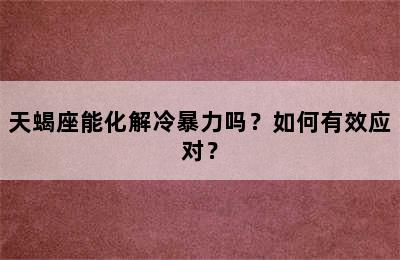 天蝎座能化解冷暴力吗？如何有效应对？