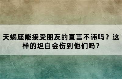 天蝎座能接受朋友的直言不讳吗？这样的坦白会伤到他们吗？