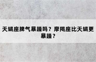 天蝎座脾气暴躁吗？摩羯座比天蝎更暴躁？