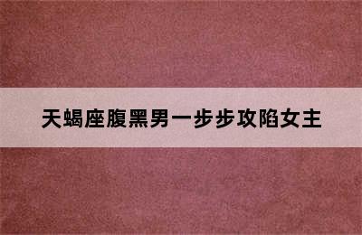 天蝎座腹黑男一步步攻陷女主