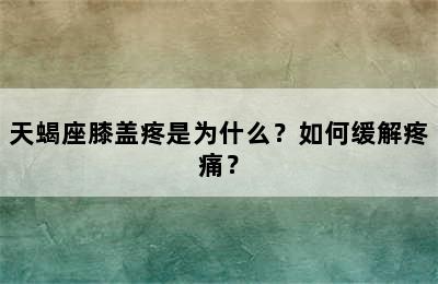 天蝎座膝盖疼是为什么？如何缓解疼痛？