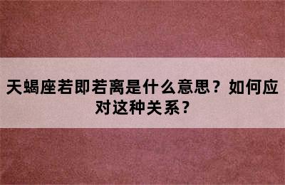 天蝎座若即若离是什么意思？如何应对这种关系？