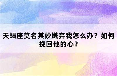 天蝎座莫名其妙嫌弃我怎么办？如何挽回他的心？