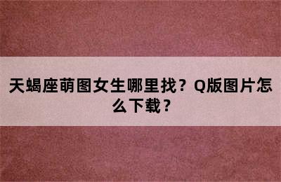 天蝎座萌图女生哪里找？Q版图片怎么下载？
