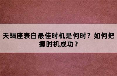 天蝎座表白最佳时机是何时？如何把握时机成功？