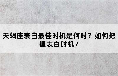 天蝎座表白最佳时机是何时？如何把握表白时机？