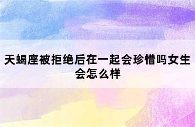 天蝎座被拒绝后在一起会珍惜吗女生会怎么样