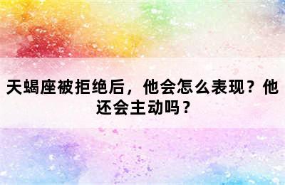 天蝎座被拒绝后，他会怎么表现？他还会主动吗？