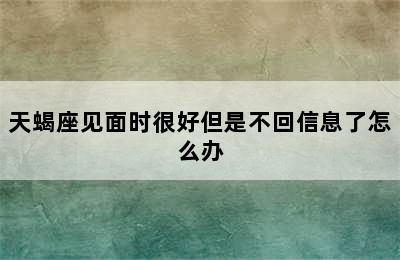 天蝎座见面时很好但是不回信息了怎么办