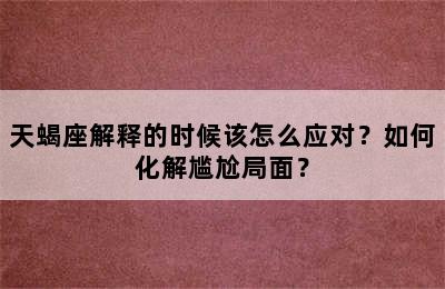 天蝎座解释的时候该怎么应对？如何化解尴尬局面？