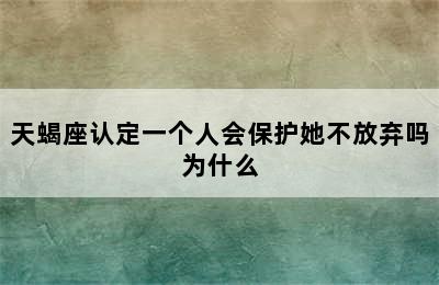 天蝎座认定一个人会保护她不放弃吗为什么