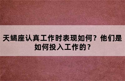 天蝎座认真工作时表现如何？他们是如何投入工作的？